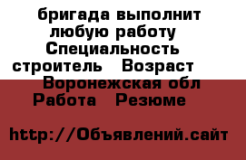 бригада выполнит любую работу › Специальность ­ строитель › Возраст ­ 50 - Воронежская обл. Работа » Резюме   